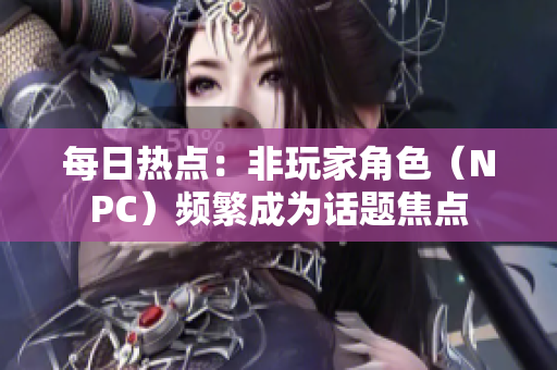 每日熱點：非玩家角色（NPC）頻繁成為話題焦點