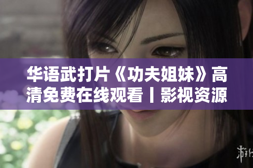 華語武打片《功夫姐妹》高清免費在線觀看丨影視資源全面匯總