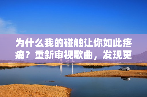 為什么我的碰觸讓你如此疼痛？重新審視歌曲，發(fā)現(xiàn)更深層的內(nèi)涵