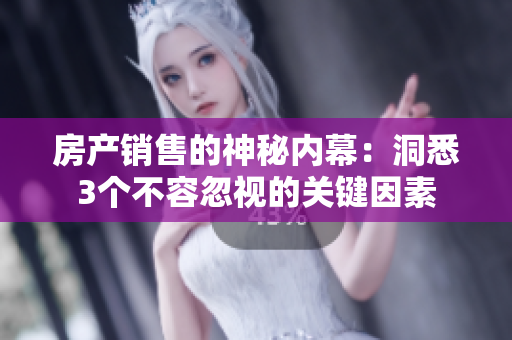 房產銷售的神秘內幕：洞悉3個不容忽視的關鍵因素