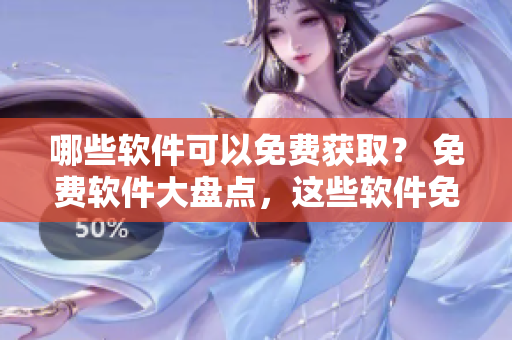 哪些軟件可以免費獲取？ 免費軟件大盤點，這些軟件免費使用