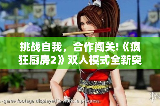 挑戰(zhàn)自我，合作闖關(guān)!《瘋狂廚房2》雙人模式全新突破!