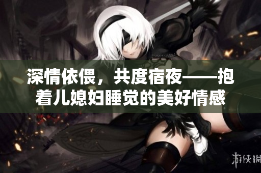 深情依偎，共度宿夜——抱著兒媳婦睡覺的美好情感