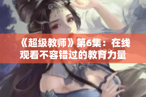 《超級(jí)教師》第6集：在線觀看不容錯(cuò)過的教育力量