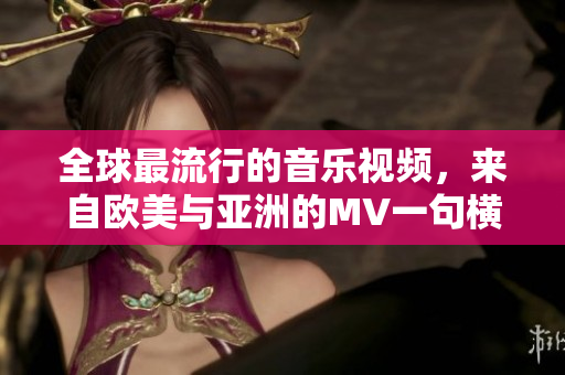 全球最流行的音樂視頻，來自歐美與亞洲的MV一句橫掃全球
