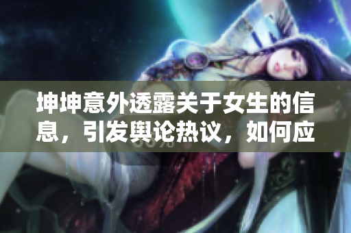 坤坤意外透露關(guān)于女生的信息，引發(fā)輿論熱議，如何應(yīng)對？