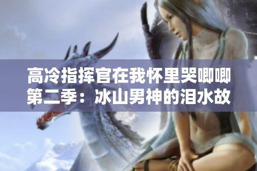 高冷指揮官在我懷里哭唧唧第二季：冰山男神的淚水故事再續(xù)
