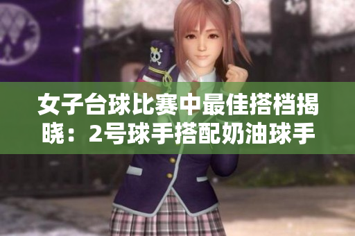 女子臺球比賽中最佳搭檔揭曉：2號球手搭配奶油球手?jǐn)孬@最佳表現(xiàn)
