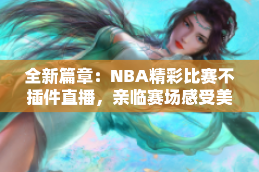 全新篇章：NBA精彩比賽不插件直播，親臨賽場感受美妙對決！
