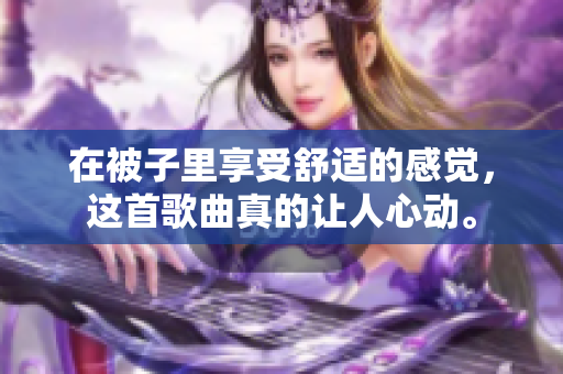在被子里享受舒適的感覺，這首歌曲真的讓人心動(dòng)。