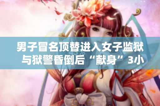 男子冒名頂替進(jìn)入女子監(jiān)獄  與獄警昏倒后“獻(xiàn)身”3小時