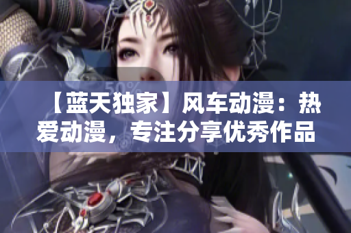 【藍天獨家】風車動漫：熱愛動漫，專注分享優秀作品