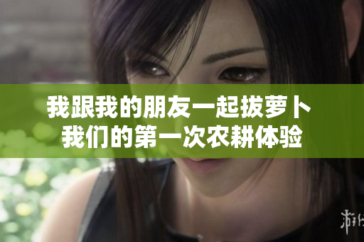 我跟我的朋友一起拔蘿卜 我們的第一次農耕體驗