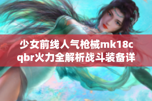 少女前線人氣槍械mk18cqbr火力全解析戰斗裝備詳解
