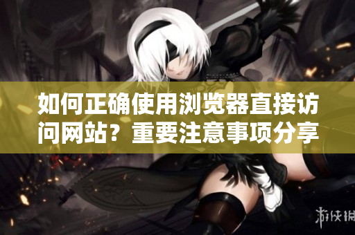 如何正確使用瀏覽器直接訪問網站？重要注意事項分享