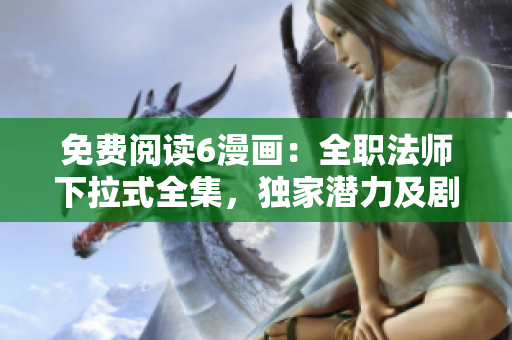 免費閱讀6漫畫：全職法師下拉式全集，獨家潛力及劇透揭秘