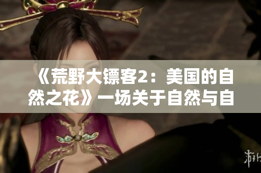 《荒野大鏢客2：美國的自然之花》一場關于自然與自由的真實冒險