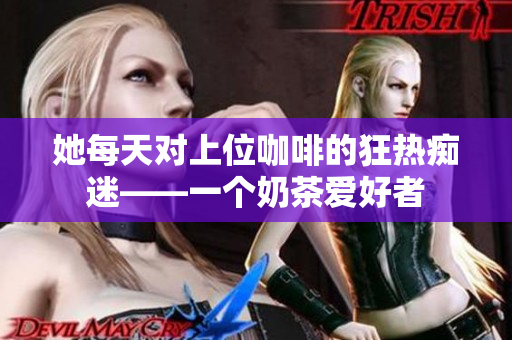 她每天對上位咖啡的狂熱癡迷——一個奶茶愛好者