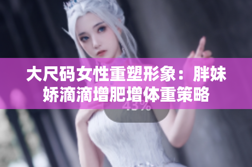 大尺碼女性重塑形象：胖妹嬌滴滴增肥增體重策略