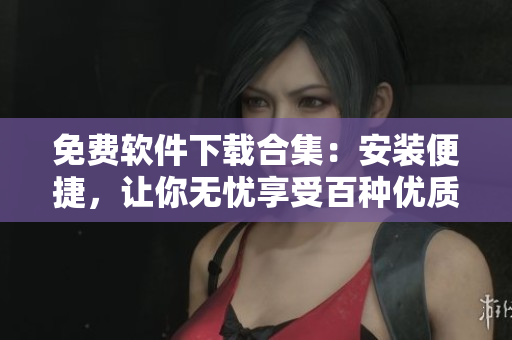 免費軟件下載合集：安裝便捷，讓你無憂享受百種優質軟件