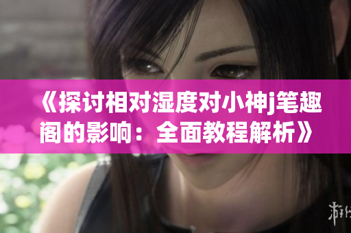 《探討相對濕度對小神j筆趣閣的影響：全面教程解析》
