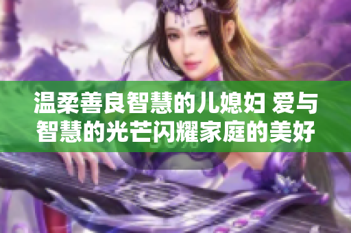 溫柔善良智慧的兒媳婦 愛與智慧的光芒閃耀家庭的美好 
