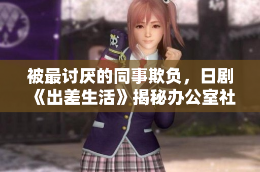 被最討厭的同事欺負，日劇《出差生活》揭秘辦公室社交戰事