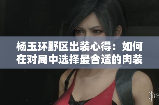 楊玉環野區出裝心得：如何在對局中選擇最合適的肉裝？