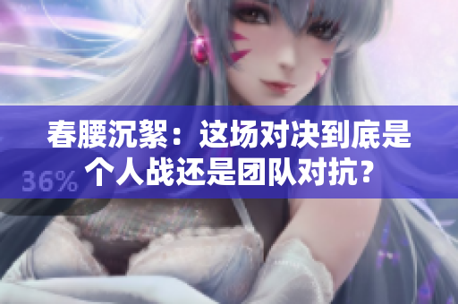 春腰沉絮：這場對決到底是個人戰還是團隊對抗？