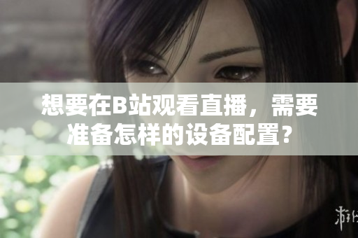 想要在B站觀看直播，需要準備怎樣的設備配置？