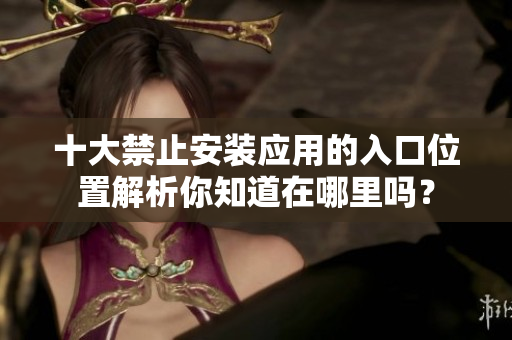 十大禁止安裝應用的入口位置解析你知道在哪里嗎？