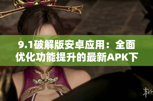 9.1破解版安卓應用：全面優化功能提升的最新APK下載