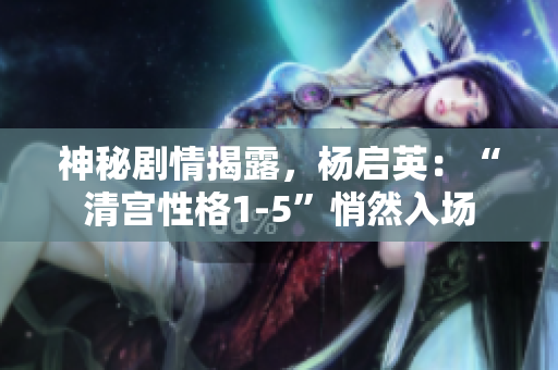 神秘劇情揭露，楊啟英：“清宮性格1-5”悄然入場