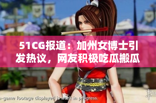 51CG報道：加州女博士引發熱議，網友積極吃瓜搬瓜。