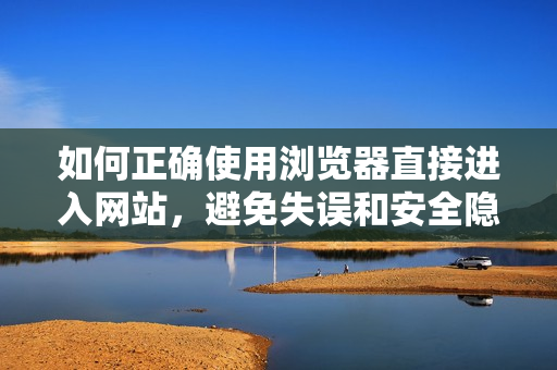 如何正確使用瀏覽器直接進入網站，避免失誤和安全隱患