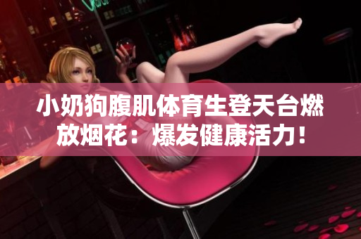 小奶狗腹肌體育生登天臺燃放煙花：爆發健康活力！