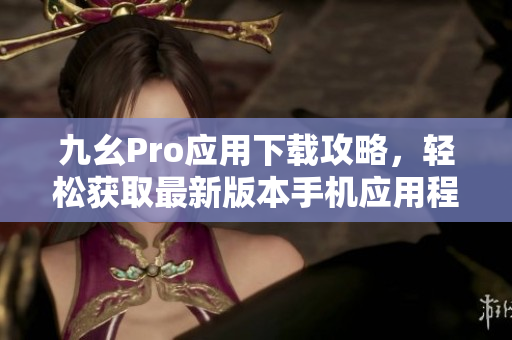 九幺Pro應用下載攻略，輕松獲取最新版本手機應用程序