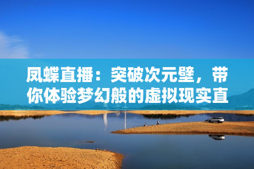 鳳蝶直播：突破次元壁，帶你體驗夢幻般的虛擬現實直播互動平臺