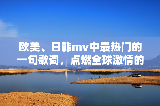 歐美、日韓mv中最熱門的一句歌詞，點燃全球激情的最火音樂視頻