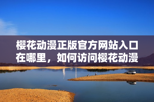 櫻花動漫正版官方網站入口在哪里，如何訪問櫻花動漫官網？