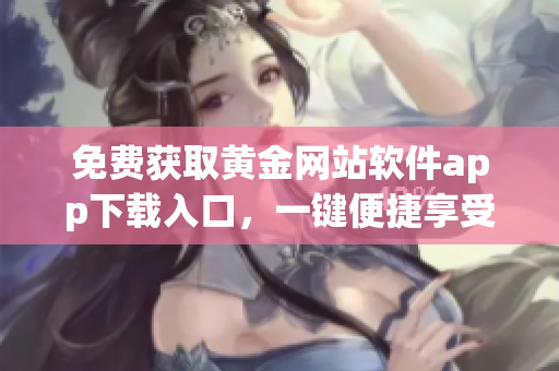 免費獲取黃金網站軟件app下載入口，一鍵便捷享受黃金投資