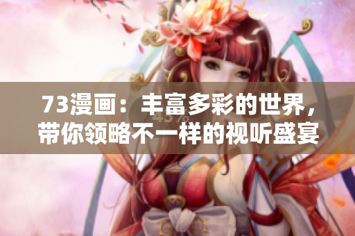 73漫畫：豐富多彩的世界，帶你領略不一樣的視聽盛宴