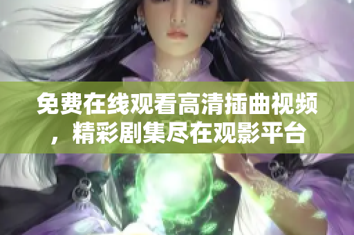免費在線觀看高清插曲視頻，精彩劇集盡在觀影平臺