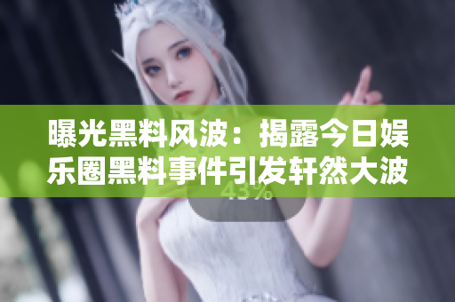 曝光黑料風波：揭露今日娛樂圈黑料事件引發軒然大波