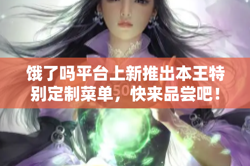 餓了嗎平臺上新推出本王特別定制菜單，快來品嘗吧！