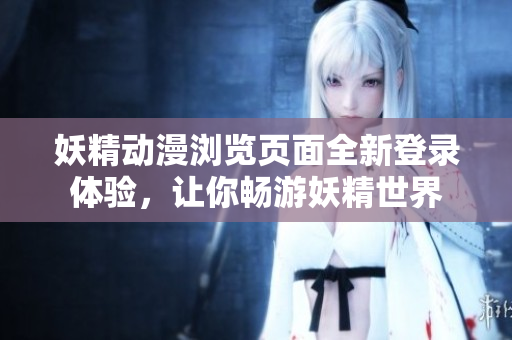 妖精動漫瀏覽頁面全新登錄體驗，讓你暢游妖精世界
