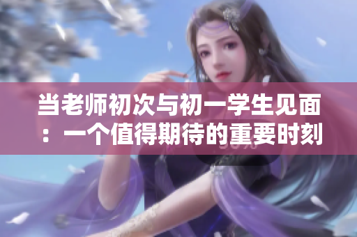 當老師初次與初一學生見面：一個值得期待的重要時刻