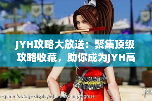 JYH攻略大放送：聚集頂級攻略收藏，助你成為JYH高手