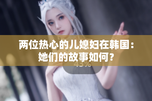 兩位熱心的兒媳婦在韓國：她們的故事如何？