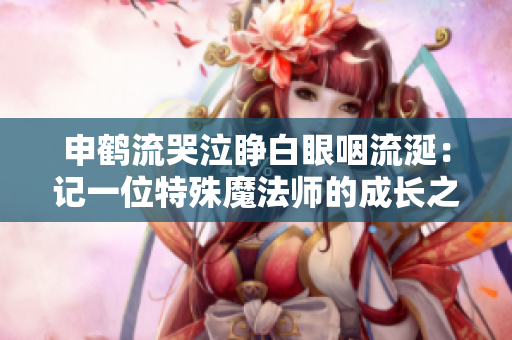 申鶴流哭泣睜白眼咽流涎：記一位特殊魔法師的成長之路